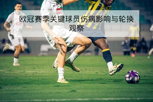 欧冠赛季关键球员伤病影响与轮换观察
