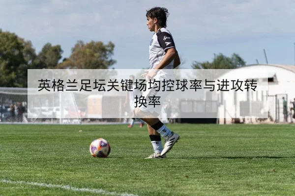 英格兰足坛关键场均控球率与进攻转换率